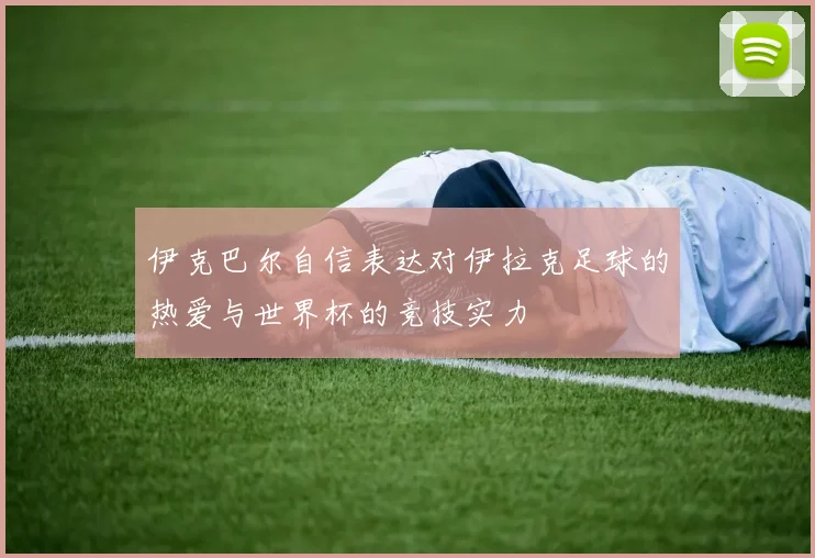 伊克巴尔自信表达对伊拉克足球的热爱与世界杯的竞技实力
