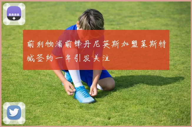 前利物浦前锋丹尼英斯加盟莱斯特城签约一年引发关注