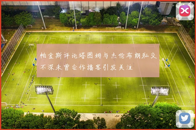 帕金斯评论塔图姆与杰伦布朗私交不深未曾合作播客引发关注