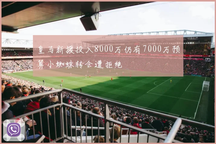 皇马新援投入8000万仍有7000万预算小蜘蛛转会遭拒绝
