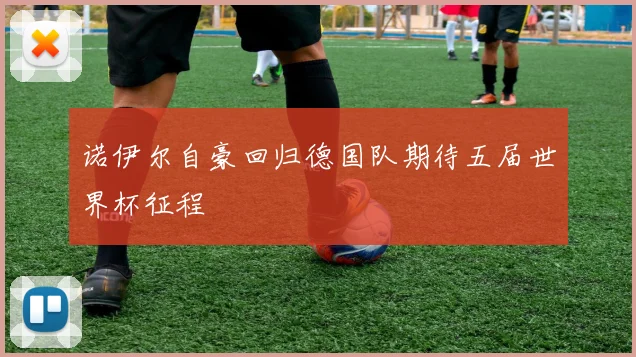 诺伊尔自豪回归德国队期待五届世界杯征程