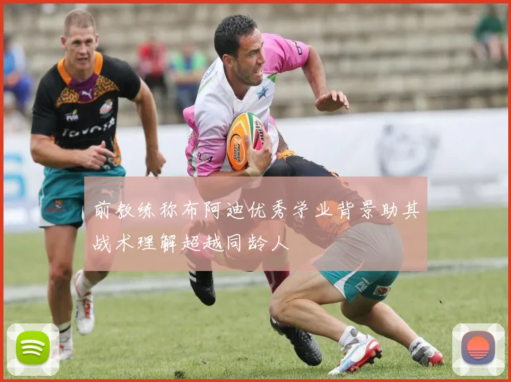 前教练称布阿迪优秀学业背景助其战术理解超越同龄人