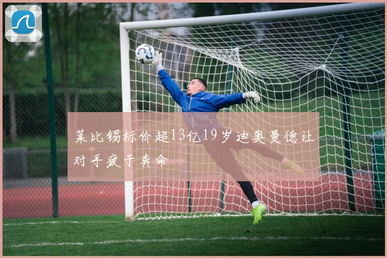 莱比锡标价超13亿19岁迪奥曼德让对手疲于奔命