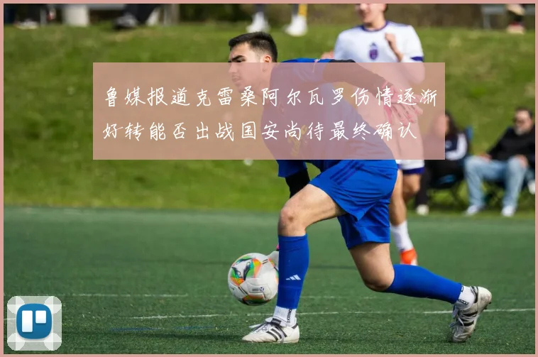 鲁媒报道克雷桑阿尔瓦罗伤情逐渐好转能否出战国安尚待最终确认