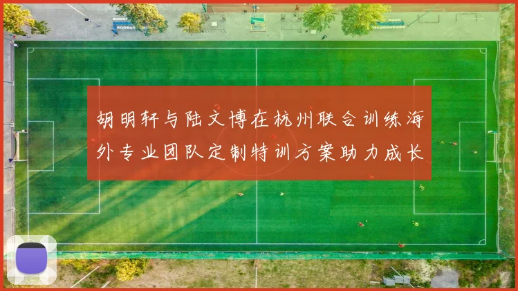 胡明轩与陆文博在杭州联合训练海外专业团队定制特训方案助力成长