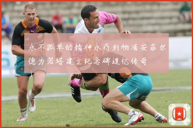 永不孤单的精神永存利物浦安菲尔德为若塔建立纪念碑追忆传奇