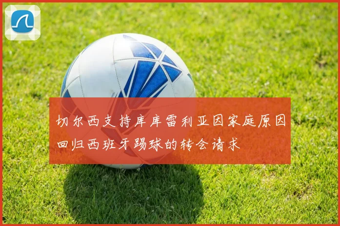 切尔西支持库库雷利亚因家庭原因回归西班牙踢球的转会请求