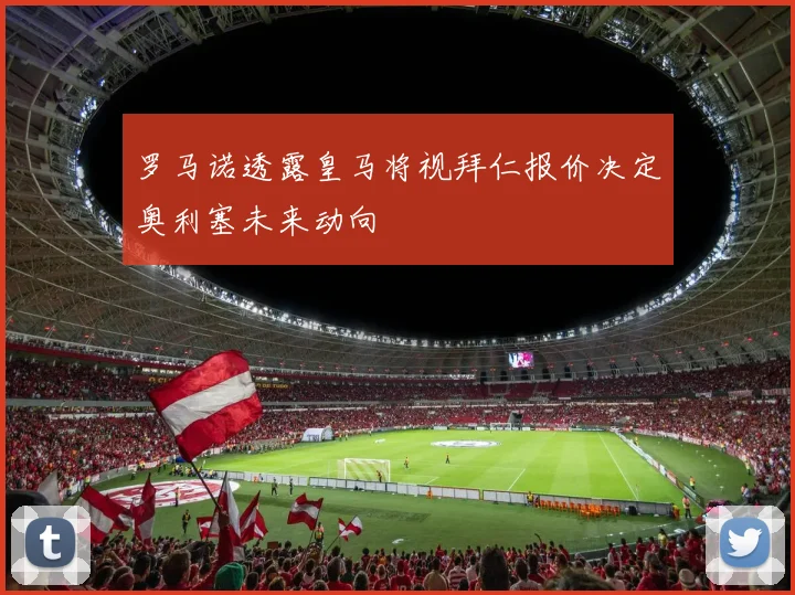 罗马诺透露皇马将视拜仁报价决定奥利塞未来动向