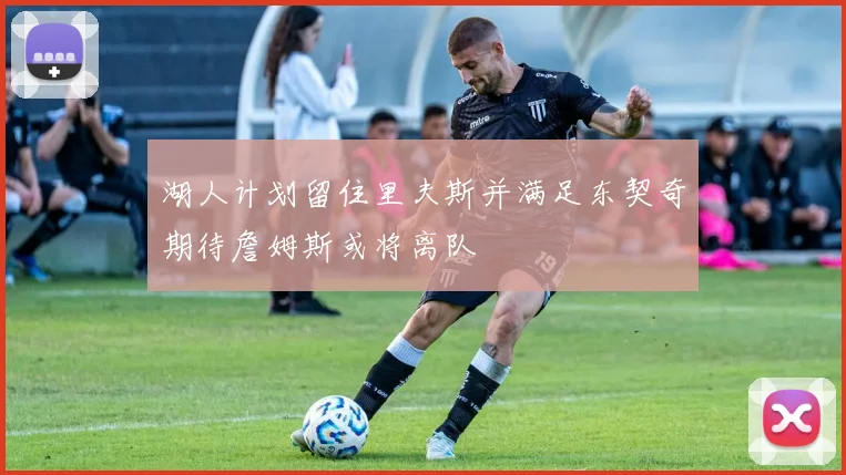 湖人计划留住里夫斯并满足东契奇期待詹姆斯或将离队