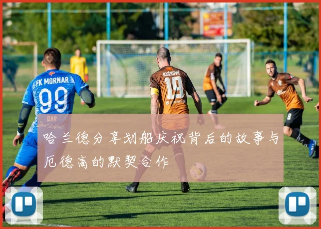 哈兰德分享划船庆祝背后的故事与厄德高的默契合作