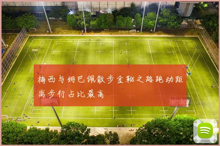 梅西与姆巴佩散步金靴之路跑动距离步行占比最高