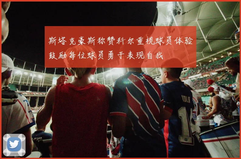 斯塔克豪斯称赞科尔重视球员体验鼓励每位球员勇于表现自我
