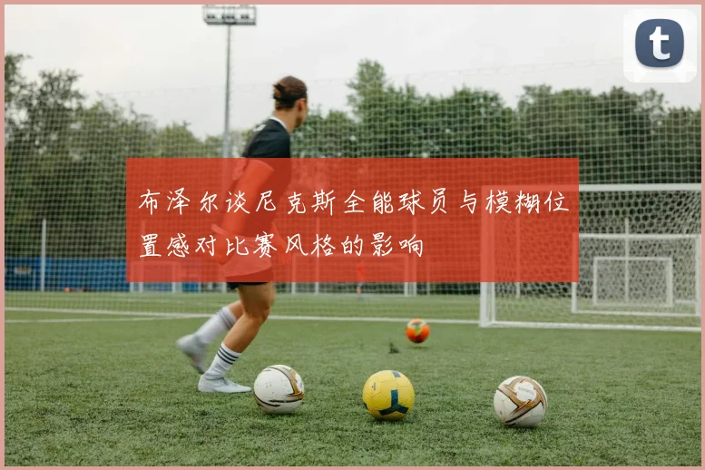 布泽尔谈尼克斯全能球员与模糊位置感对比赛风格的影响