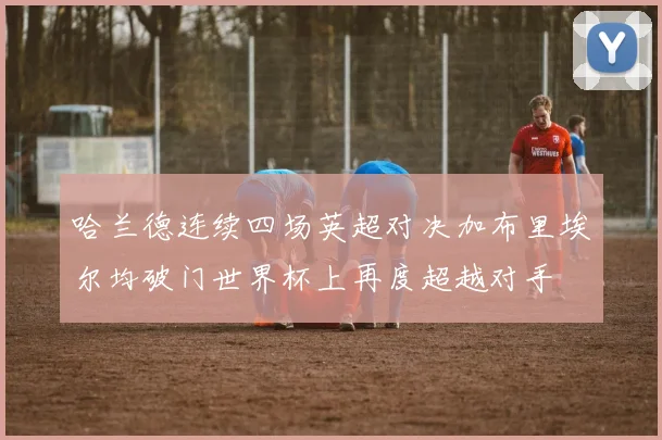 哈兰德连续四场英超对决加布里埃尔均破门世界杯上再度超越对手