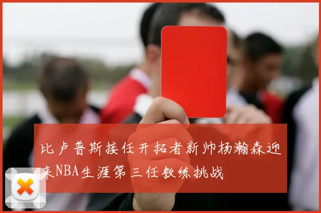 比卢普斯接任开拓者新帅杨瀚森迎来NBA生涯第三任教练挑战