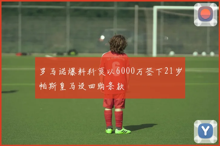 罗马诺爆料科莫以6000万签下21岁帕斯皇马设回购条款