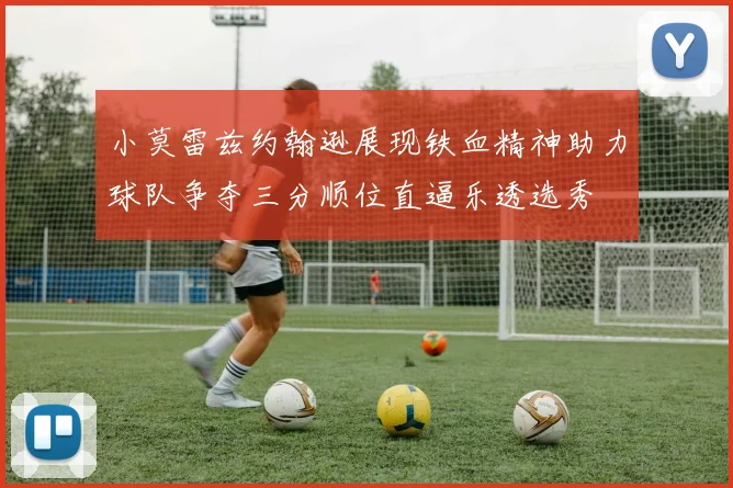 小莫雷兹约翰逊展现铁血精神助力球队争夺三分顺位直逼乐透选秀