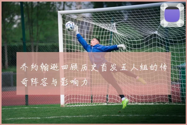 乔约翰逊回顾历史首发五人组的传奇阵容与影响力