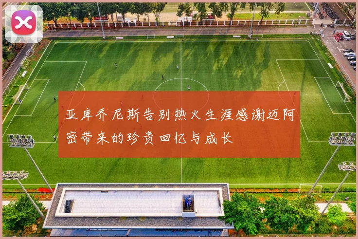 亚库乔尼斯告别热火生涯感谢迈阿密带来的珍贵回忆与成长