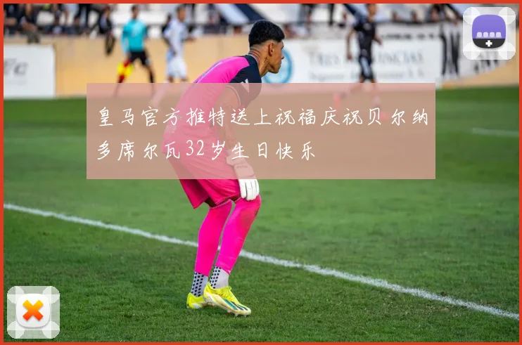 皇马官方推特送上祝福庆祝贝尔纳多席尔瓦32岁生日快乐
