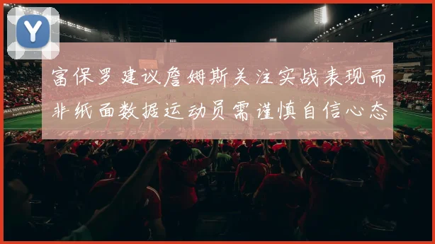 富保罗建议詹姆斯关注实战表现而非纸面数据运动员需谨慎自信心态