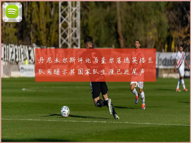 丹尼米尔斯评论马奎尔落选英格兰队或暗示其国家队生涯已近尾声