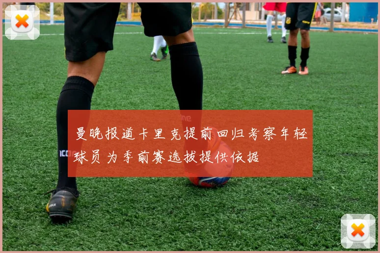 曼晚报道卡里克提前回归考察年轻球员为季前赛选拔提供依据