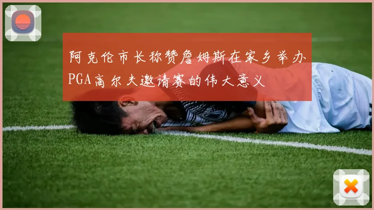 阿克伦市长称赞詹姆斯在家乡举办PGA高尔夫邀请赛的伟大意义