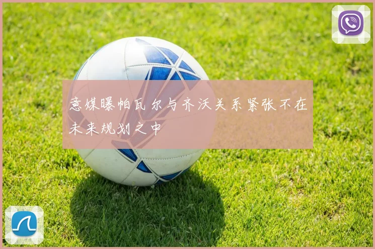 意媒曝帕瓦尔与齐沃关系紧张不在未来规划之中