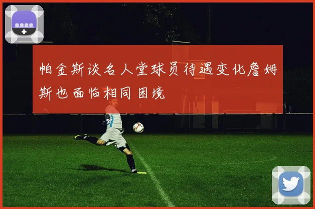 帕金斯谈名人堂球员待遇变化詹姆斯也面临相同困境