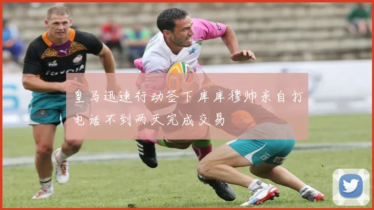 皇马迅速行动签下库库穆帅亲自打电话不到两天完成交易